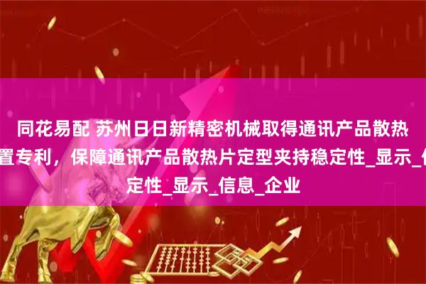 同花易配 苏州日日新精密机械取得通讯产品散热片定型装置专利，保障通讯产品散热片定型夹持稳定性_显示_信息_企业