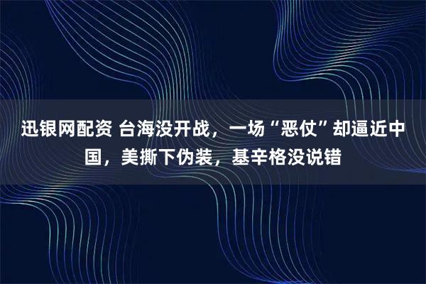 迅银网配资 台海没开战，一场“恶仗”却逼近中国，美撕下伪装，基辛格没说错