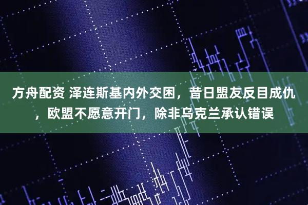 方舟配资 泽连斯基内外交困，昔日盟友反目成仇，欧盟不愿意开门，除非乌克兰承认错误