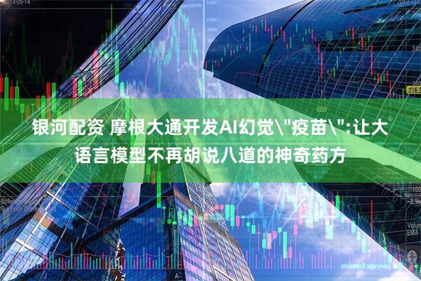 银河配资 摩根大通开发AI幻觉＂疫苗＂:让大语言模型不再胡说八道的神奇药方