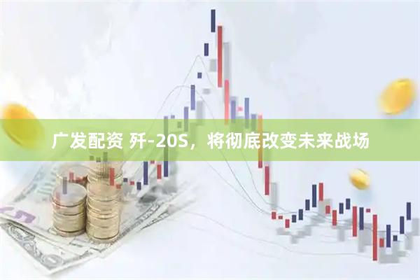 广发配资 歼-20S，将彻底改变未来战场