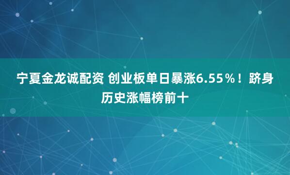 宁夏金龙诚配资 创业板单日暴涨6.55％！跻身历史涨幅榜前十