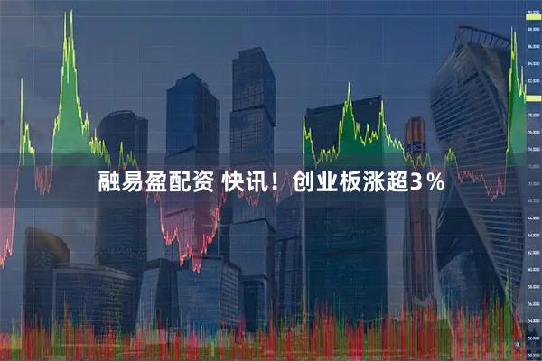 融易盈配资 快讯！创业板涨超3％