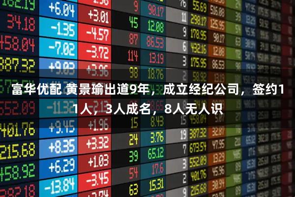 富华优配 黄景瑜出道9年，成立经纪公司，签约11人，3人成名，8人无人识