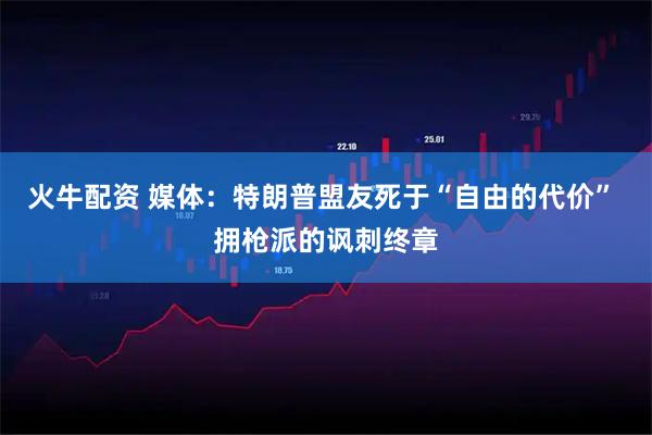 火牛配资 媒体：特朗普盟友死于“自由的代价” 拥枪派的讽刺终章