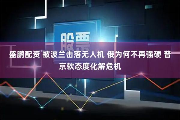 盛鹏配资 被波兰击落无人机 俄为何不再强硬 普京软态度化解危机