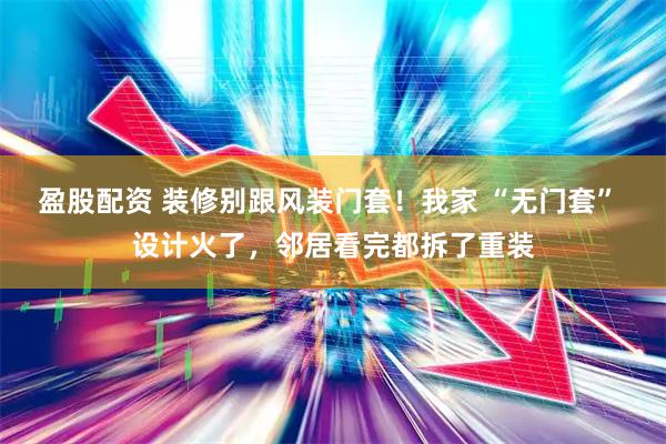 盈股配资 装修别跟风装门套！我家 “无门套” 设计火了，邻居看完都拆了重装