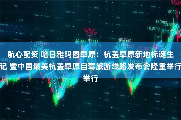 航心配资 哈日雅玛图草原：杭盖草原新地标诞生记 暨中国最美杭盖草原自驾旅游线路发布会隆重举行