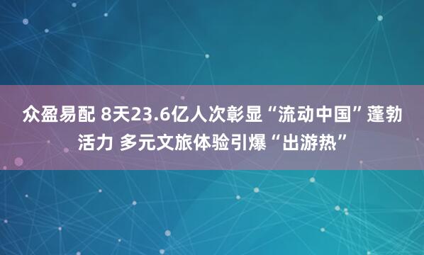 众盈易配 8天23.6亿人次彰显“流动中国”蓬勃活力 多元文旅体验引爆“出游热”