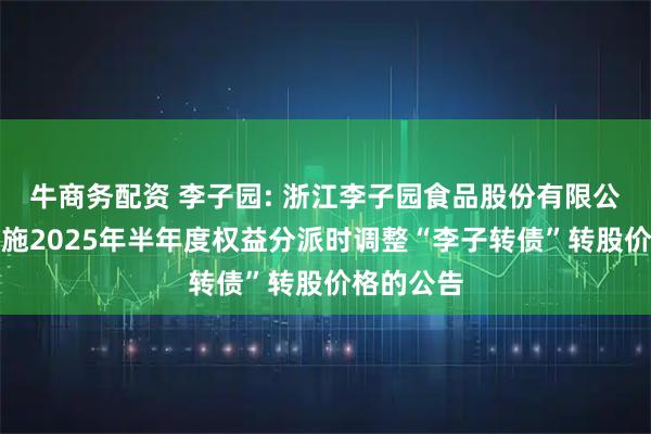 牛商务配资 李子园: 浙江李子园食品股份有限公司关于实施2025年半年度权益分派时调整“李子转债”转股价格的公告