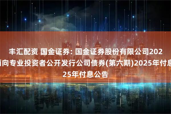 丰汇配资 国金证券: 国金证券股份有限公司2023年面向专业投资者公开发行公司债券(第六期)2025年付息公告
