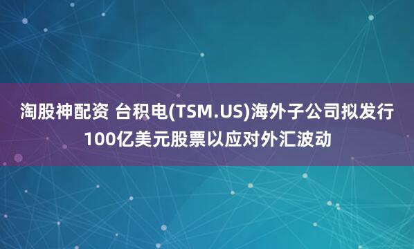 淘股神配资 台积电(TSM.US)海外子公司拟发行100亿美元股票以应对外汇波动