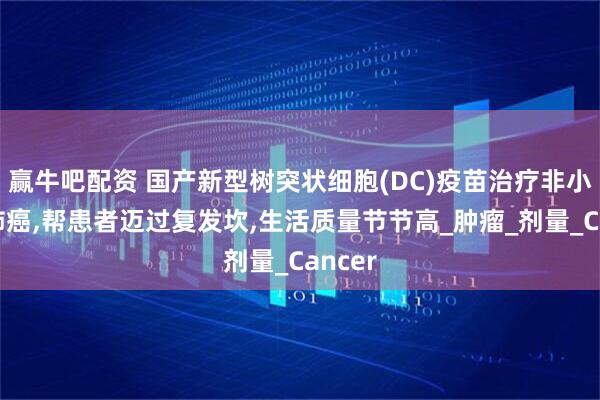 赢牛吧配资 国产新型树突状细胞(DC)疫苗治疗非小细胞肺癌,帮患者迈过复发坎,生活质量节节高_肿瘤_剂量_Cancer