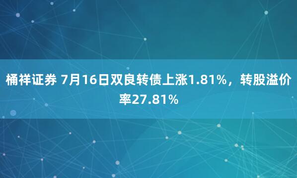 桶祥证券 7月16日双良转债上涨1.81%，转股溢价率27.81%