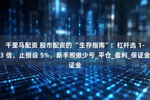 千里马配资 股市配资的 “生存指南”：杠杆选 1-3 倍，止损设 5%，新手照做少亏_平仓_盈利_保证金