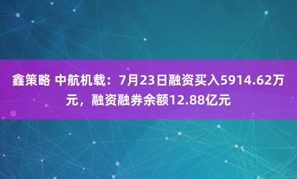 鑫策略 中航机载：7月23日融资买入5914.62万元，融资融券余额12.88亿元