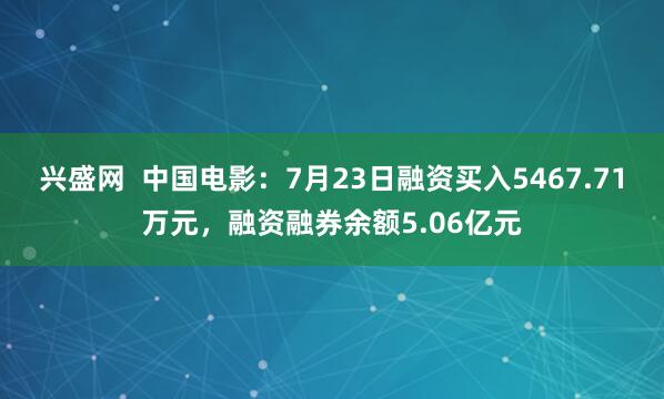 兴盛网  中国电影：7月23日融资买入5467.71万元，融资融券余额5.06亿元