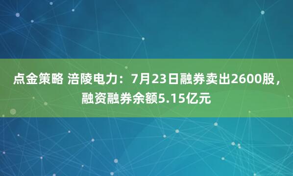 点金策略 涪陵电力：7月23日融券卖出2600股，融资融券余额5.15亿元