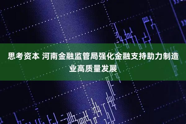 思考资本 河南金融监管局强化金融支持助力制造业高质量发展