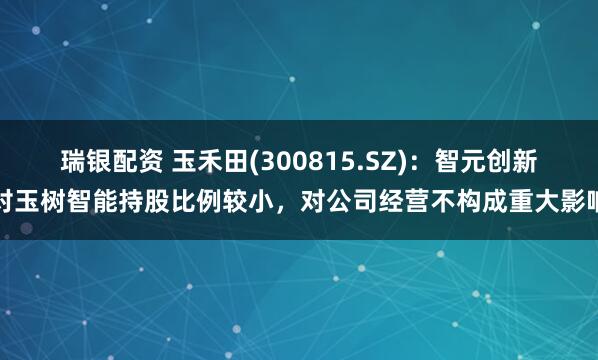 瑞银配资 玉禾田(300815.SZ)：智元创新对玉树智能持股比例较小，对公司经营不构成重大影响
