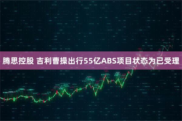 腾思控股 吉利曹操出行55亿ABS项目状态为已受理