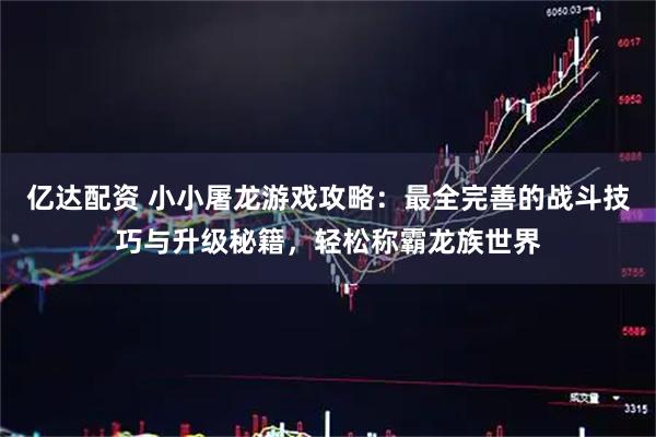 亿达配资 小小屠龙游戏攻略：最全完善的战斗技巧与升级秘籍，轻松称霸龙族世界