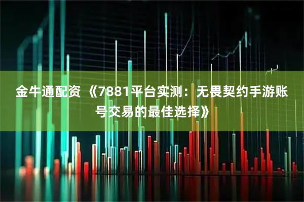 金牛通配资 《7881平台实测：无畏契约手游账号交易的最佳选择》