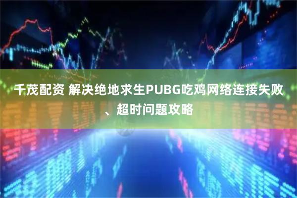 千茂配资 解决绝地求生PUBG吃鸡网络连接失败、超时问题攻略
