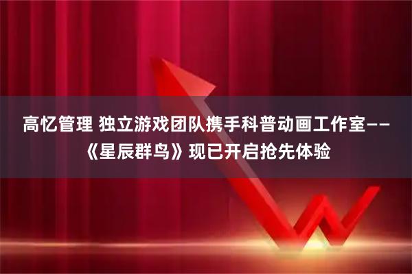 高忆管理 独立游戏团队携手科普动画工作室——《星辰群鸟》现已开启抢先体验