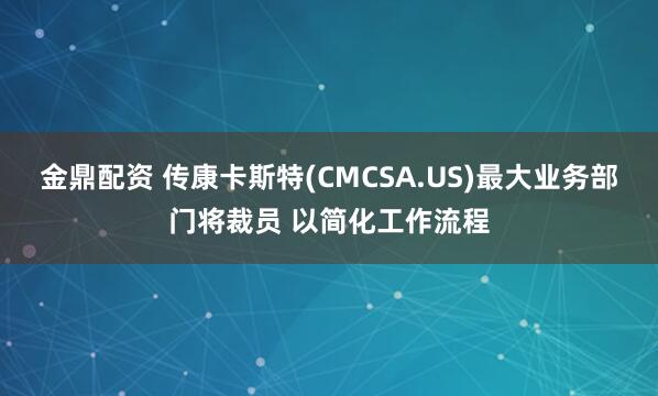 金鼎配资 传康卡斯特(CMCSA.US)最大业务部门将裁员 以简化工作流程