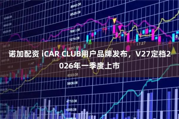 诺加配资 iCAR CLUB用户品牌发布，V27定档2026年一季度上市