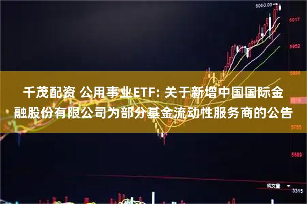 千茂配资 公用事业ETF: 关于新增中国国际金融股份有限公司为部分基金流动性服务商的公告