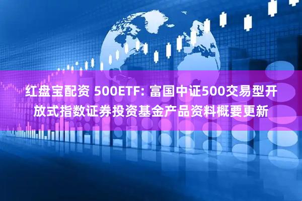 红盘宝配资 500ETF: 富国中证500交易型开放式指数证券投资基金产品资料概要更新
