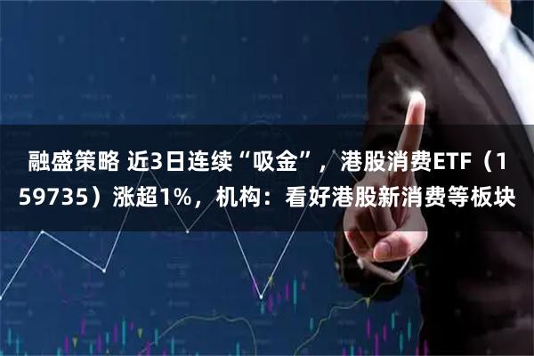 融盛策略 近3日连续“吸金”，港股消费ETF（159735）涨超1%，机构：看好港股新消费等板块