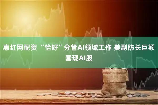 惠红网配资 “恰好”分管AI领域工作 美副防长巨额套现AI股